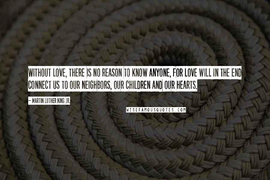 Martin Luther King Jr. Quotes: Without love, there is no reason to know anyone, for love will in the end connect us to our neighbors, our children and our hearts.