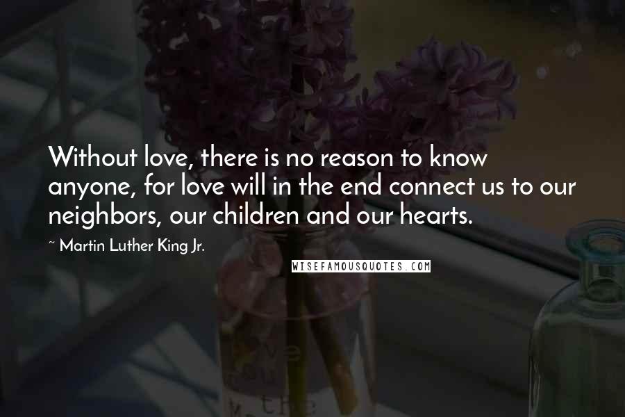 Martin Luther King Jr. Quotes: Without love, there is no reason to know anyone, for love will in the end connect us to our neighbors, our children and our hearts.