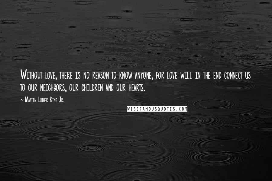 Martin Luther King Jr. Quotes: Without love, there is no reason to know anyone, for love will in the end connect us to our neighbors, our children and our hearts.