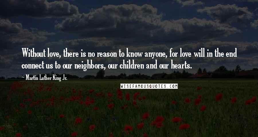 Martin Luther King Jr. Quotes: Without love, there is no reason to know anyone, for love will in the end connect us to our neighbors, our children and our hearts.