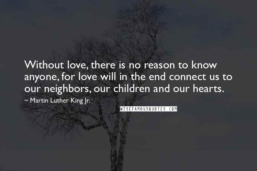 Martin Luther King Jr. Quotes: Without love, there is no reason to know anyone, for love will in the end connect us to our neighbors, our children and our hearts.