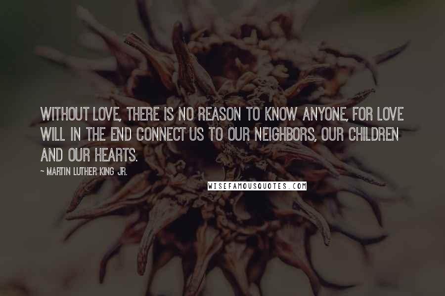 Martin Luther King Jr. Quotes: Without love, there is no reason to know anyone, for love will in the end connect us to our neighbors, our children and our hearts.