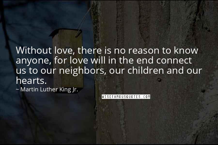 Martin Luther King Jr. Quotes: Without love, there is no reason to know anyone, for love will in the end connect us to our neighbors, our children and our hearts.