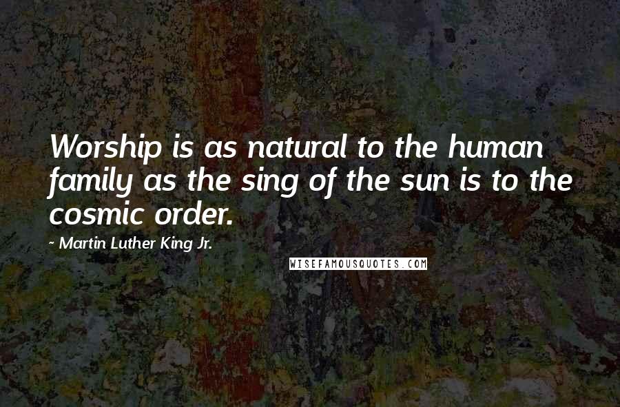 Martin Luther King Jr. Quotes: Worship is as natural to the human family as the sing of the sun is to the cosmic order.