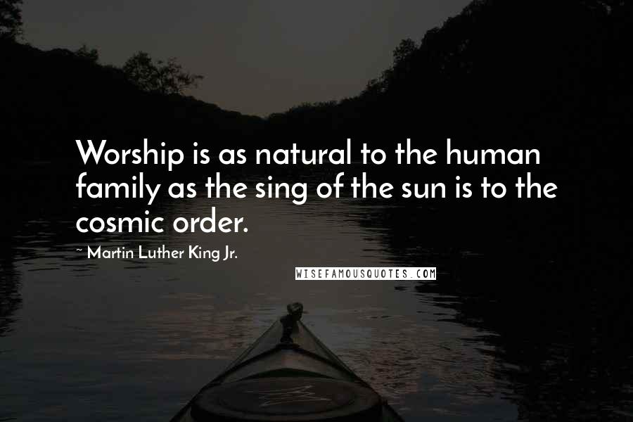 Martin Luther King Jr. Quotes: Worship is as natural to the human family as the sing of the sun is to the cosmic order.