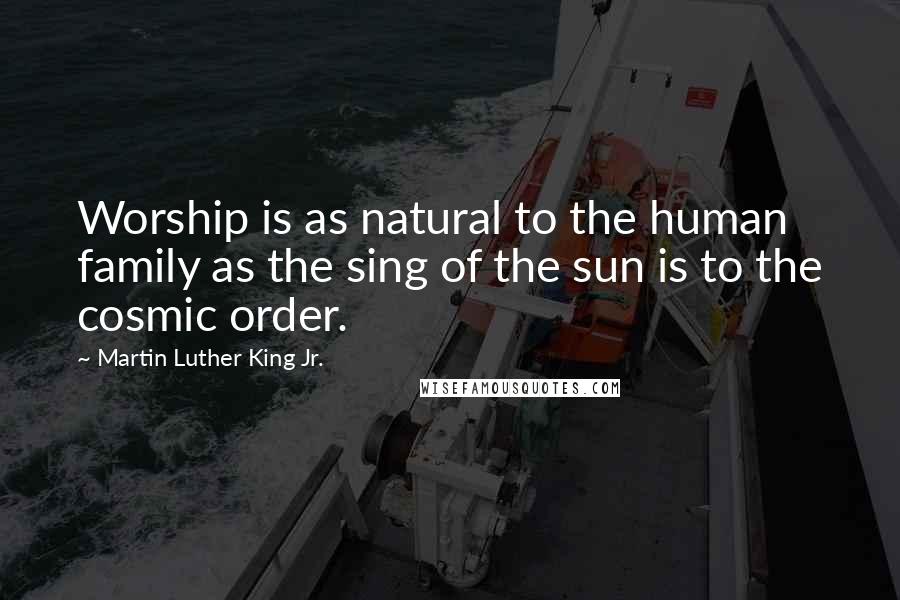 Martin Luther King Jr. Quotes: Worship is as natural to the human family as the sing of the sun is to the cosmic order.