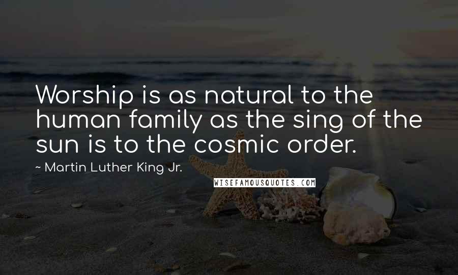 Martin Luther King Jr. Quotes: Worship is as natural to the human family as the sing of the sun is to the cosmic order.