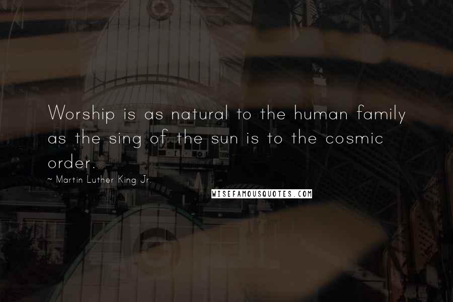 Martin Luther King Jr. Quotes: Worship is as natural to the human family as the sing of the sun is to the cosmic order.