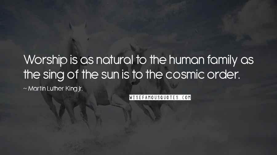 Martin Luther King Jr. Quotes: Worship is as natural to the human family as the sing of the sun is to the cosmic order.