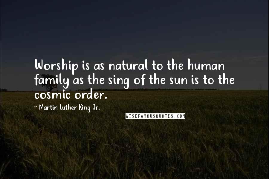 Martin Luther King Jr. Quotes: Worship is as natural to the human family as the sing of the sun is to the cosmic order.