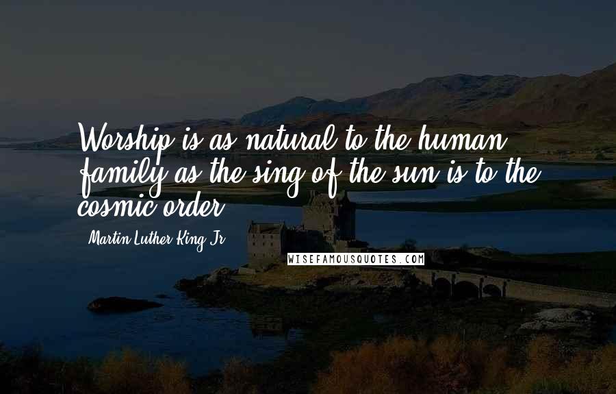 Martin Luther King Jr. Quotes: Worship is as natural to the human family as the sing of the sun is to the cosmic order.