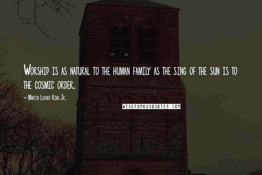 Martin Luther King Jr. Quotes: Worship is as natural to the human family as the sing of the sun is to the cosmic order.