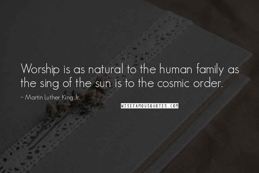 Martin Luther King Jr. Quotes: Worship is as natural to the human family as the sing of the sun is to the cosmic order.