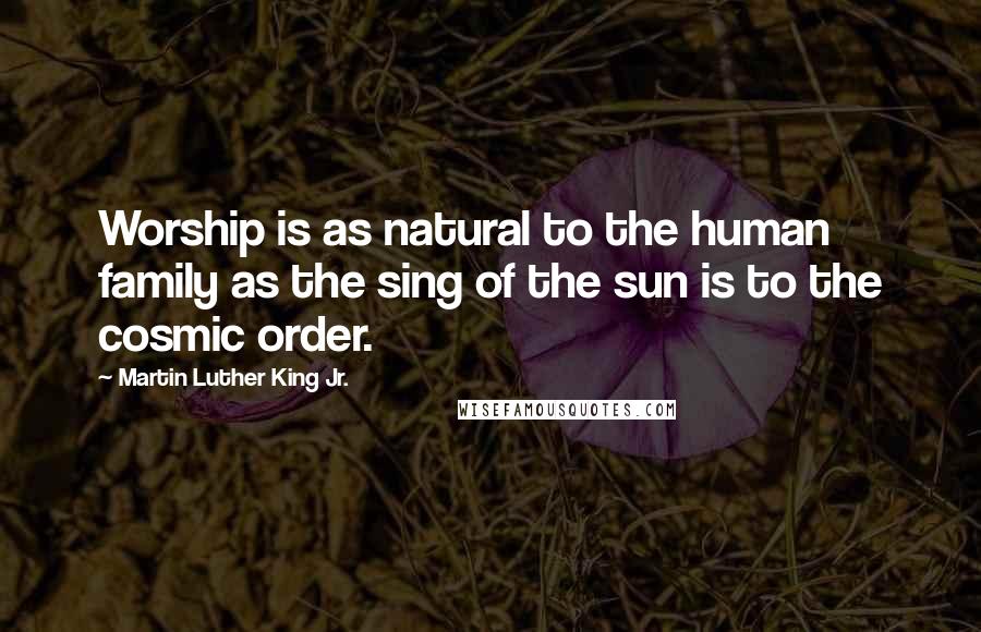 Martin Luther King Jr. Quotes: Worship is as natural to the human family as the sing of the sun is to the cosmic order.