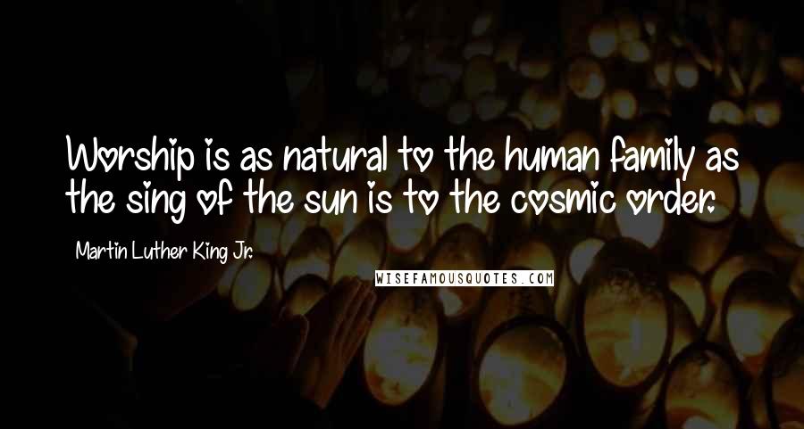 Martin Luther King Jr. Quotes: Worship is as natural to the human family as the sing of the sun is to the cosmic order.