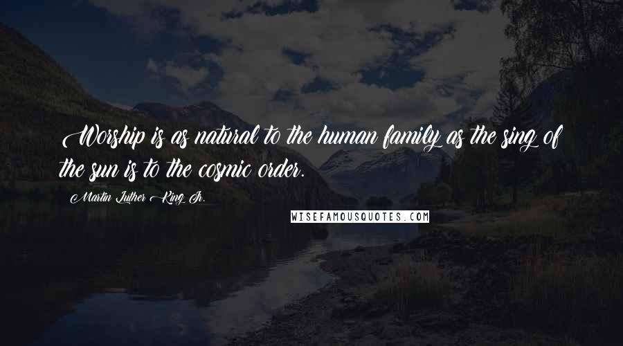 Martin Luther King Jr. Quotes: Worship is as natural to the human family as the sing of the sun is to the cosmic order.