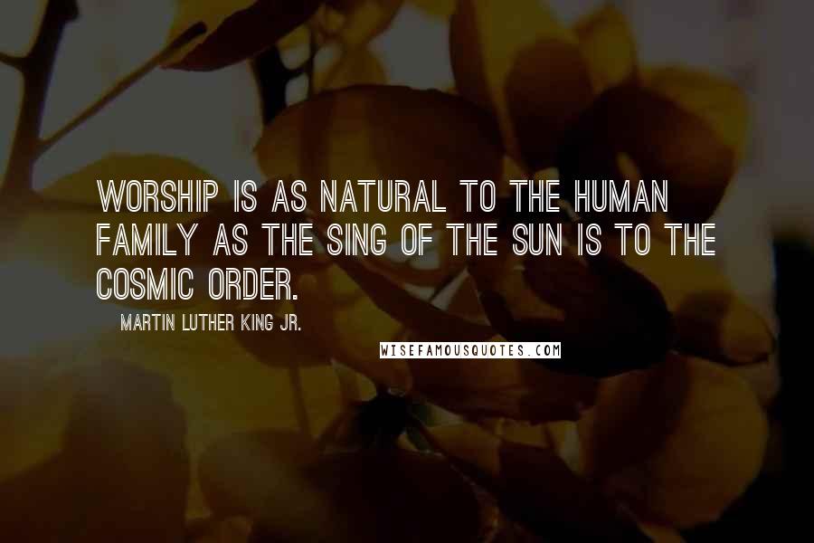 Martin Luther King Jr. Quotes: Worship is as natural to the human family as the sing of the sun is to the cosmic order.