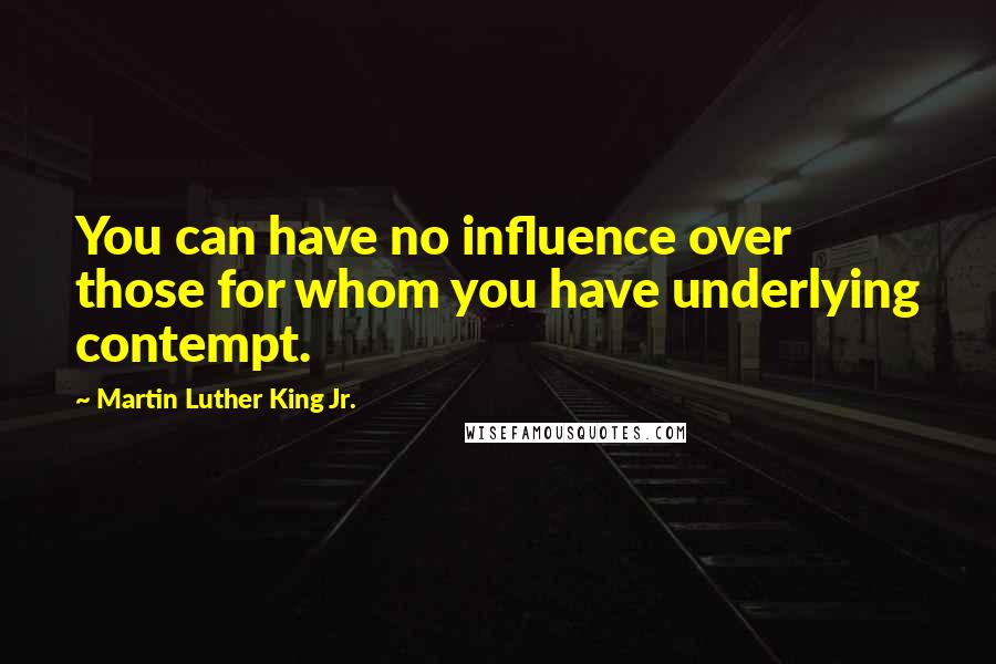 Martin Luther King Jr. Quotes: You can have no influence over those for whom you have underlying contempt.