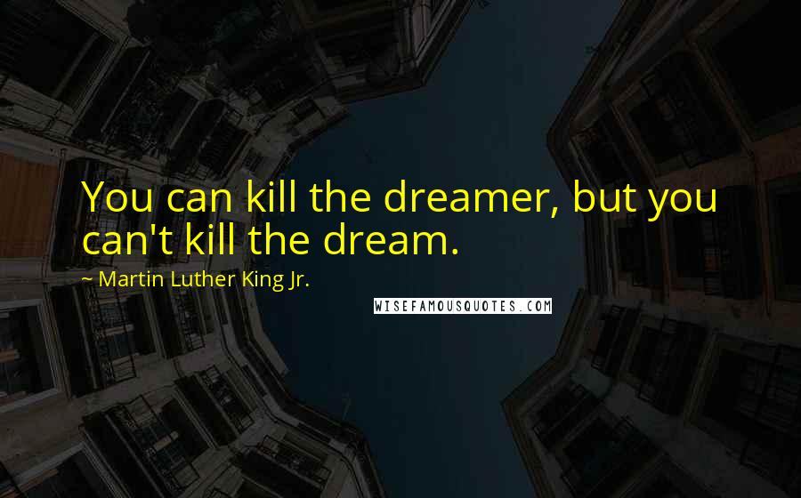 Martin Luther King Jr. Quotes: You can kill the dreamer, but you can't kill the dream.