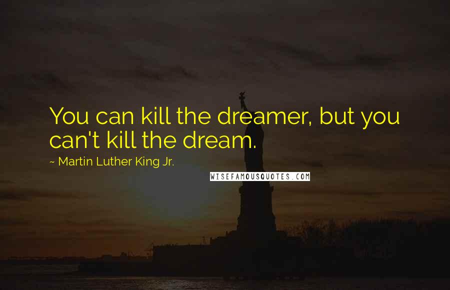 Martin Luther King Jr. Quotes: You can kill the dreamer, but you can't kill the dream.