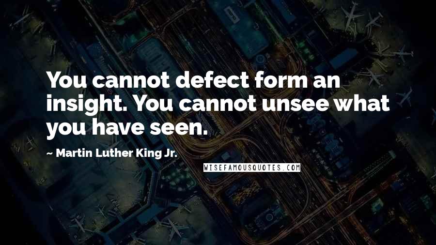 Martin Luther King Jr. Quotes: You cannot defect form an insight. You cannot unsee what you have seen.