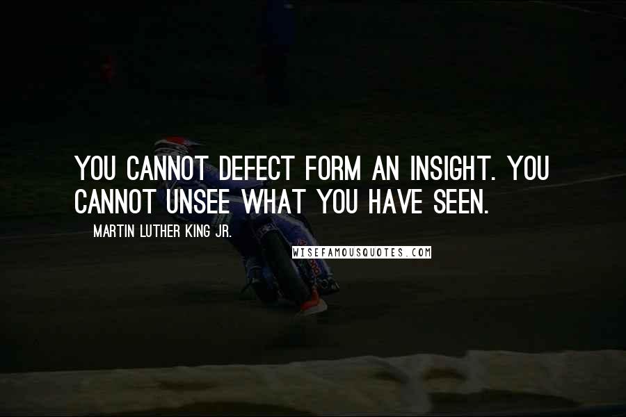 Martin Luther King Jr. Quotes: You cannot defect form an insight. You cannot unsee what you have seen.