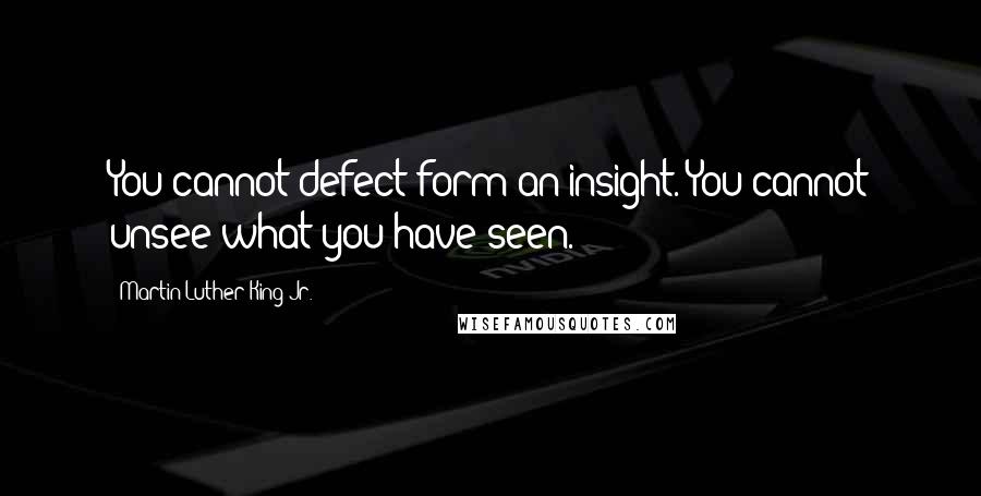 Martin Luther King Jr. Quotes: You cannot defect form an insight. You cannot unsee what you have seen.