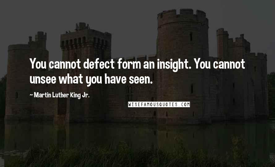 Martin Luther King Jr. Quotes: You cannot defect form an insight. You cannot unsee what you have seen.