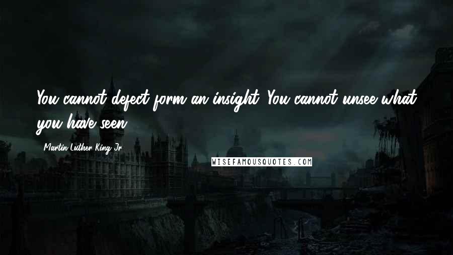 Martin Luther King Jr. Quotes: You cannot defect form an insight. You cannot unsee what you have seen.