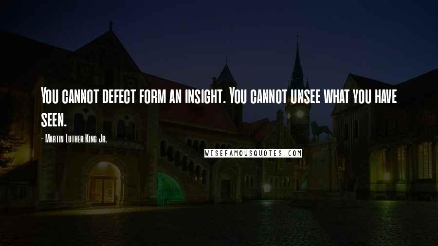 Martin Luther King Jr. Quotes: You cannot defect form an insight. You cannot unsee what you have seen.