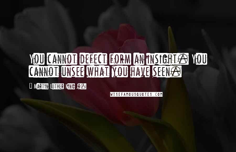 Martin Luther King Jr. Quotes: You cannot defect form an insight. You cannot unsee what you have seen.