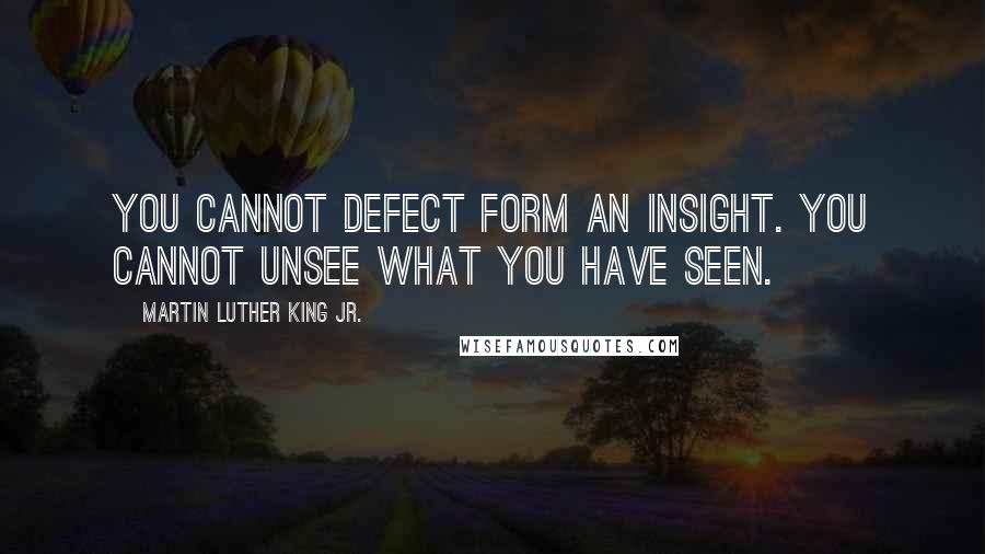 Martin Luther King Jr. Quotes: You cannot defect form an insight. You cannot unsee what you have seen.