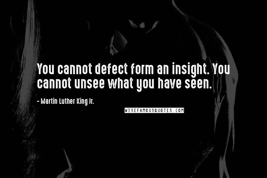 Martin Luther King Jr. Quotes: You cannot defect form an insight. You cannot unsee what you have seen.