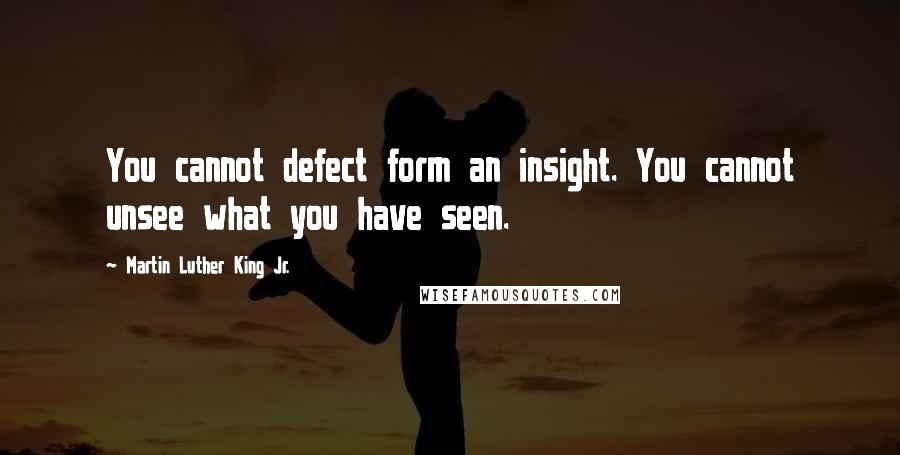 Martin Luther King Jr. Quotes: You cannot defect form an insight. You cannot unsee what you have seen.