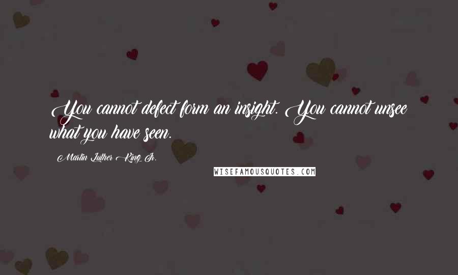 Martin Luther King Jr. Quotes: You cannot defect form an insight. You cannot unsee what you have seen.