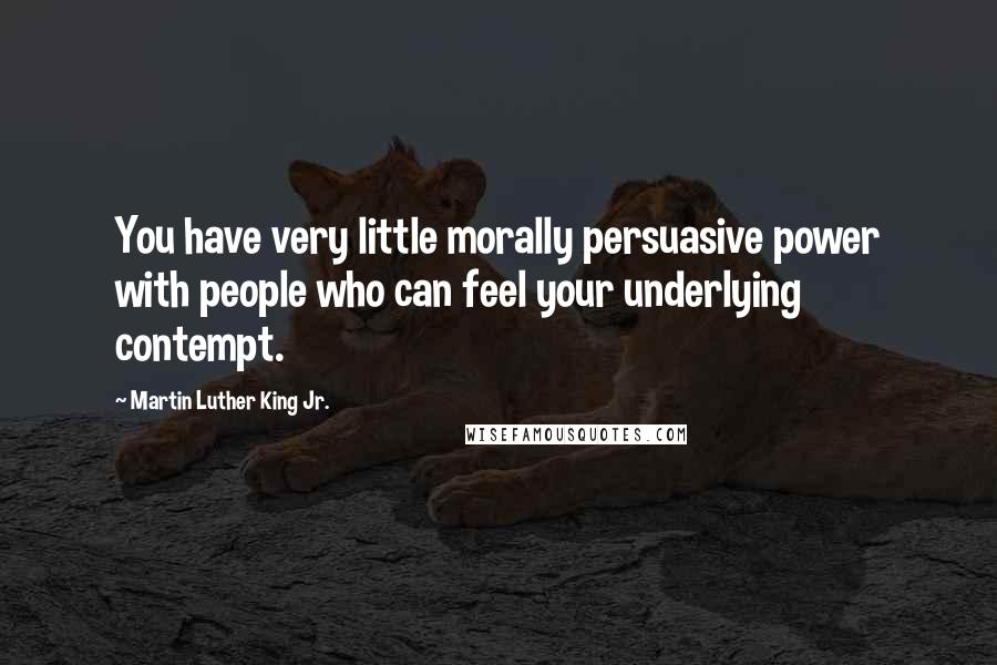 Martin Luther King Jr. Quotes: You have very little morally persuasive power with people who can feel your underlying contempt.