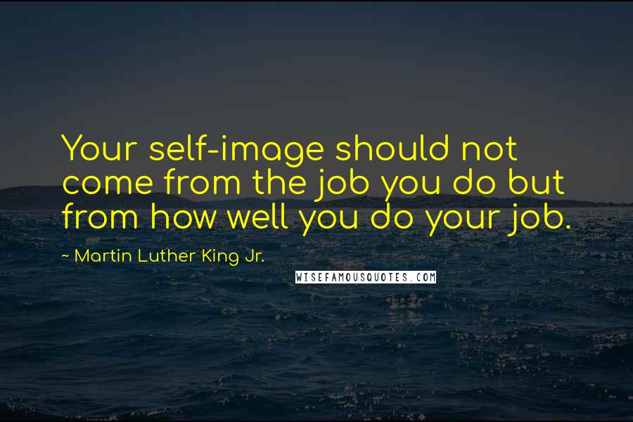 Martin Luther King Jr. Quotes: Your self-image should not come from the job you do but from how well you do your job.
