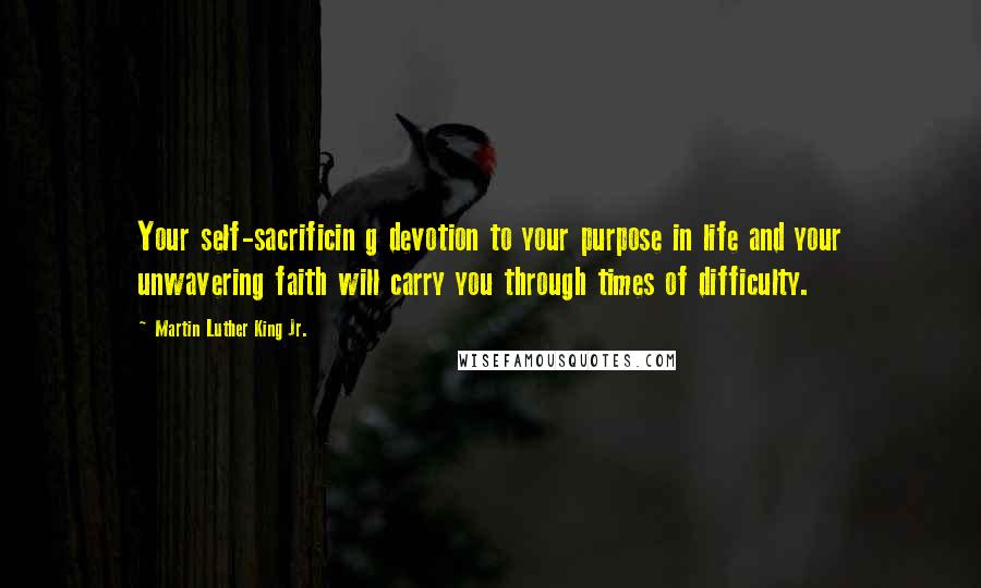 Martin Luther King Jr. Quotes: Your self-sacrificin g devotion to your purpose in life and your unwavering faith will carry you through times of difficulty.