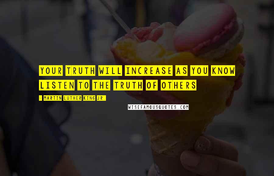 Martin Luther King Jr. Quotes: Your truth will increase as you know listen to the truth of others