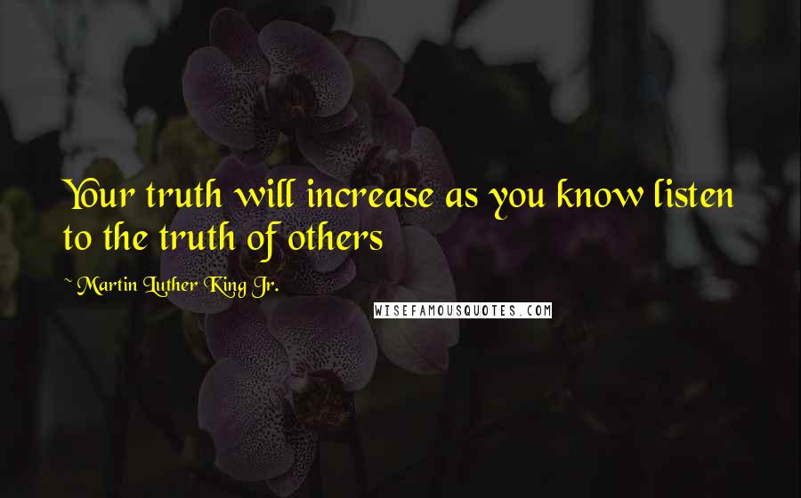 Martin Luther King Jr. Quotes: Your truth will increase as you know listen to the truth of others