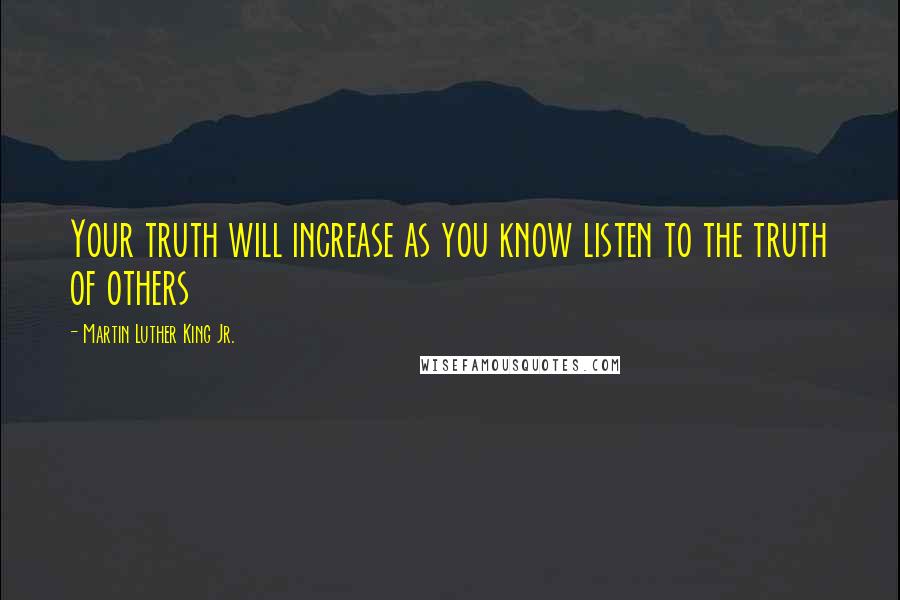 Martin Luther King Jr. Quotes: Your truth will increase as you know listen to the truth of others