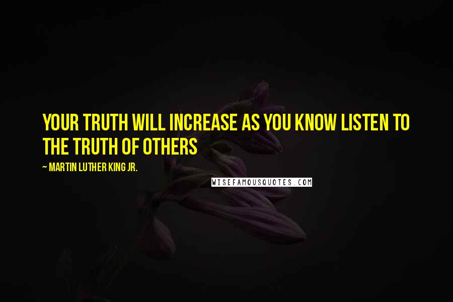 Martin Luther King Jr. Quotes: Your truth will increase as you know listen to the truth of others