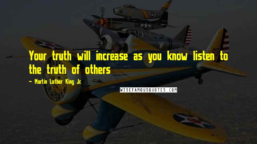 Martin Luther King Jr. Quotes: Your truth will increase as you know listen to the truth of others