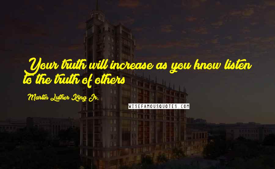 Martin Luther King Jr. Quotes: Your truth will increase as you know listen to the truth of others