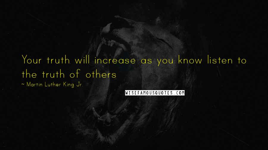 Martin Luther King Jr. Quotes: Your truth will increase as you know listen to the truth of others