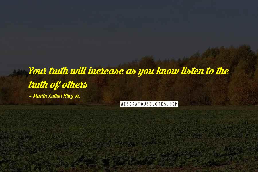 Martin Luther King Jr. Quotes: Your truth will increase as you know listen to the truth of others