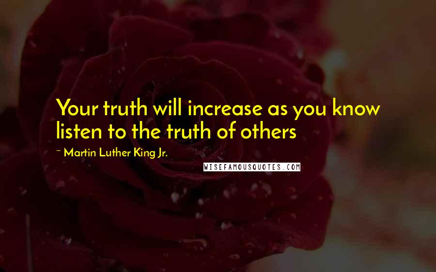 Martin Luther King Jr. Quotes: Your truth will increase as you know listen to the truth of others