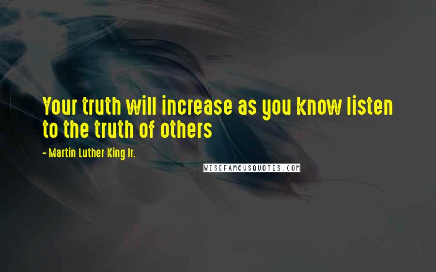 Martin Luther King Jr. Quotes: Your truth will increase as you know listen to the truth of others
