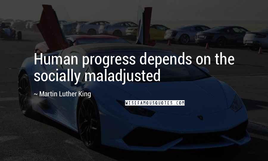 Martin Luther King Quotes: Human progress depends on the socially maladjusted