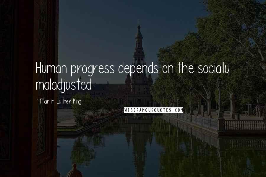 Martin Luther King Quotes: Human progress depends on the socially maladjusted